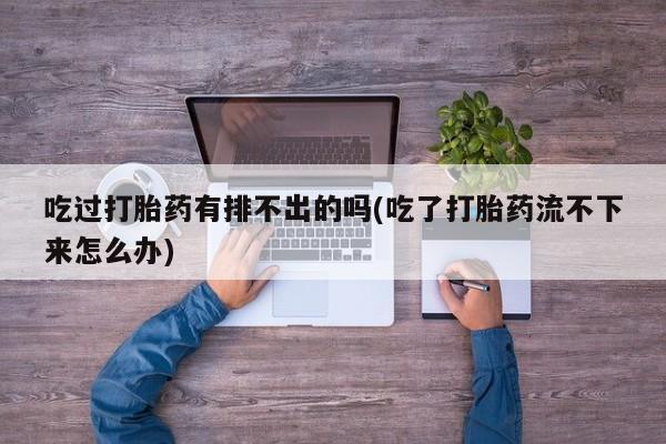 卖打胎药的医生微信号吃过打胎药有排不出的吗(吃了打胎药流不下来怎么办)