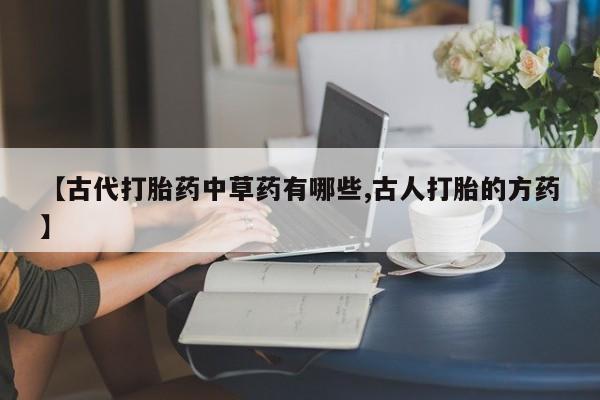 卖打胎药的医生微信号【古代打胎药中草药有哪些,古人打胎的方药】