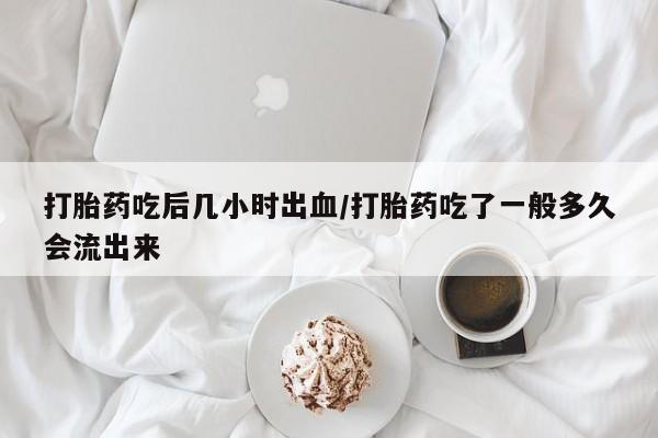 卖打胎药的医生微信号打胎药吃后几小时出血/打胎药吃了一般多久会流出来