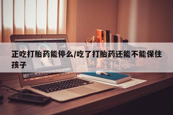 卖打胎药的医生微信号正吃打胎药能停么/吃了打胎药还能不能保住孩子