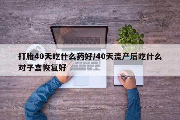 卖打胎药的医生微信号打胎40天吃什么药好/40天流产后吃什么对子宫恢复好