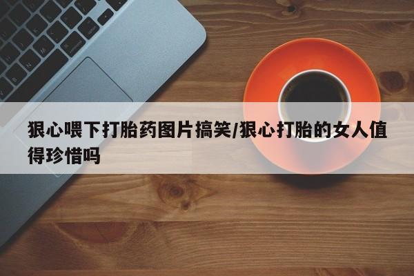 卖打胎药的医生微信号狠心喂下打胎药图片搞笑/狠心打胎的女人值得珍惜吗