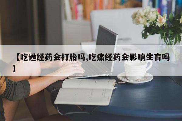 卖打胎药的医生微信号【吃通经药会打胎吗,吃痛经药会影响生育吗】