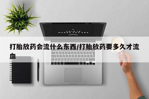 卖打胎药的医生微信号打胎放药会流什么东西/打胎放药要多久才流血