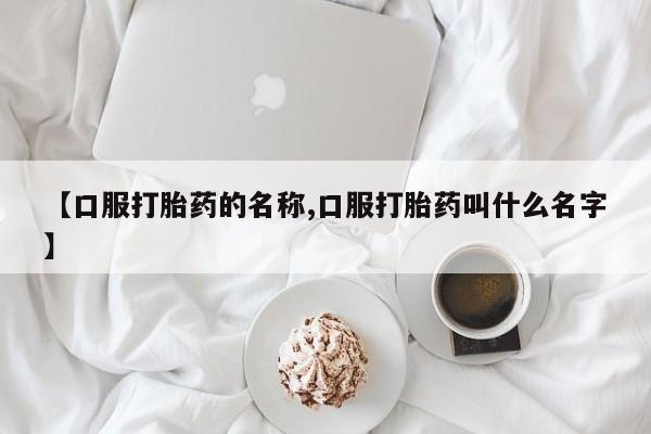 卖打胎药的医生微信号【口服打胎药的名称,口服打胎药叫什么名字】