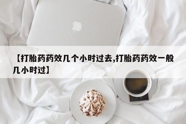 卖打胎药的医生微信号【打胎药药效几个小时过去,打胎药药效一般几小时过】