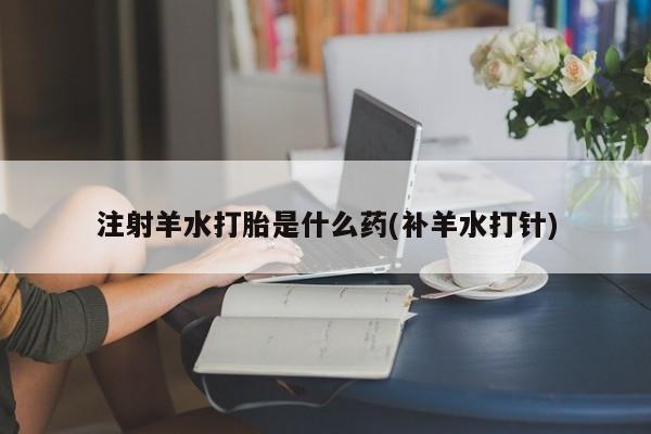卖打胎药的医生微信号注射羊水打胎是什么药(补羊水打针)