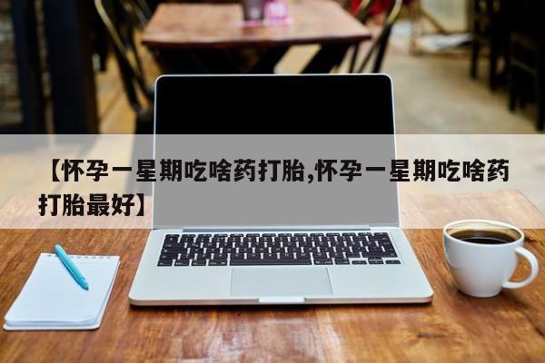卖打胎药的医生微信号【怀孕一星期吃啥药打胎,怀孕一星期吃啥药打胎最好】