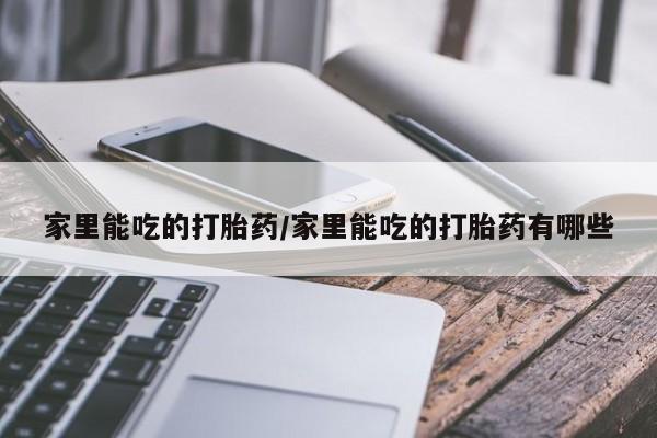 卖打胎药的医生微信号家里能吃的打胎药/家里能吃的打胎药有哪些