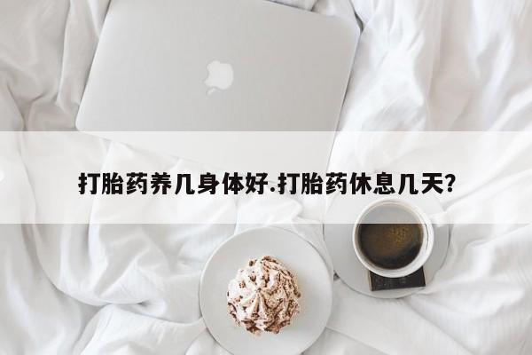 卖打胎药的医生微信号打胎药养几身体好.打胎药休息几天？