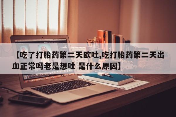 卖打胎药的医生微信号【吃了打胎药第二天欧吐,吃打胎药第二天出血正常吗老是想吐 是什么原因】
