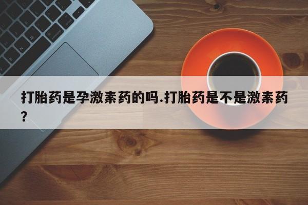 卖打胎药的医生微信号打胎药是孕激素药的吗.打胎药是不是激素药？