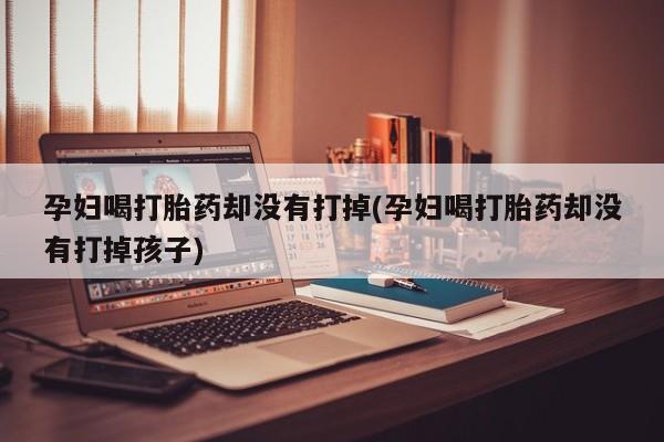 卖打胎药的医生微信号孕妇喝打胎药却没有打掉(孕妇喝打胎药却没有打掉孩子)