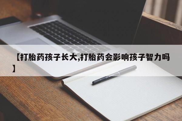 卖打胎药的医生微信号【打胎药孩子长大,打胎药会影响孩子智力吗】