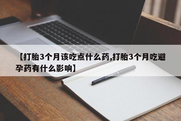 卖打胎药的医生微信号【打胎3个月该吃点什么药,打胎3个月吃避孕药有什么影响】