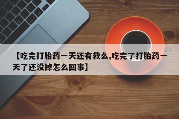 卖打胎药的医生微信号【吃完打胎药一天还有救么,吃完了打胎药一天了还没掉怎么回事】