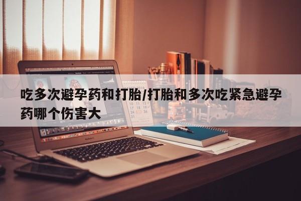 卖打胎药的医生微信号吃多次避孕药和打胎/打胎和多次吃紧急避孕药哪个伤害大