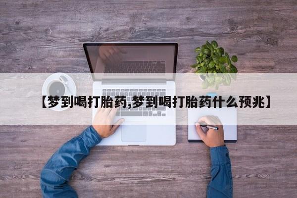卖打胎药的医生微信号【梦到喝打胎药,梦到喝打胎药什么预兆】