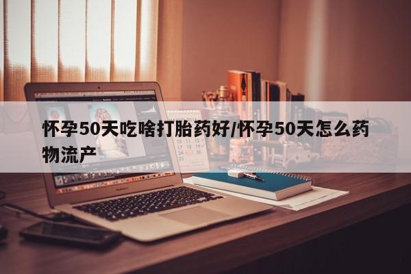 卖打胎药的医生微信号怀孕50天吃啥打胎药好/怀孕50天怎么药物流产