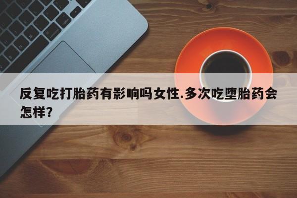 卖打胎药的医生微信号反复吃打胎药有影响吗女性.多次吃堕胎药会怎样？