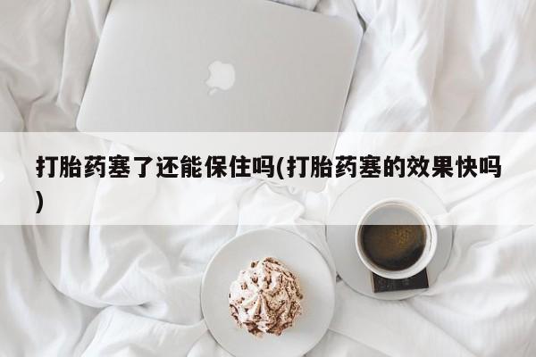 卖打胎药的医生微信号打胎药塞了还能保住吗(打胎药塞的效果快吗)