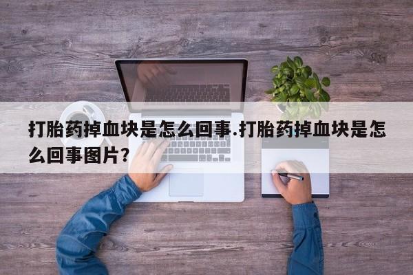 卖打胎药的医生微信号打胎药掉血块是怎么回事.打胎药掉血块是怎么回事图片？