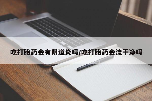 卖打胎药的医生微信号吃打胎药会有阴道炎吗/吃打胎药会流干净吗