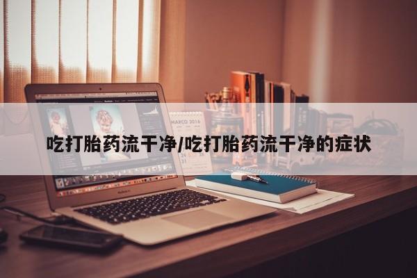 卖打胎药的医生微信号吃打胎药流干净/吃打胎药流干净的症状