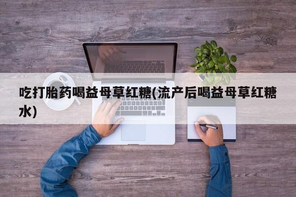 卖打胎药的医生微信号吃打胎药喝益母草红糖(流产后喝益母草红糖水)
