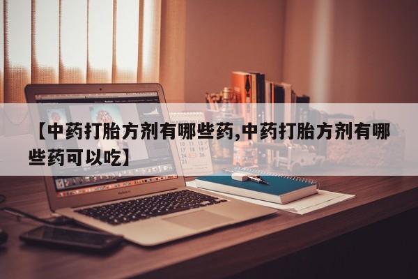 卖打胎药的医生微信号【中药打胎方剂有哪些药,中药打胎方剂有哪些药可以吃】