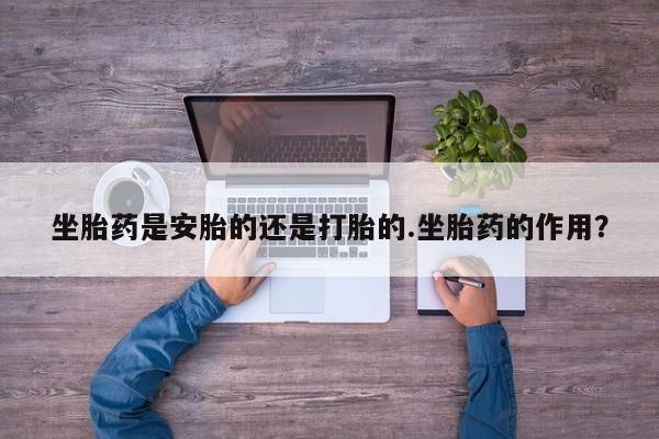 卖打胎药的医生微信号坐胎药是安胎的还是打胎的.坐胎药的作用？