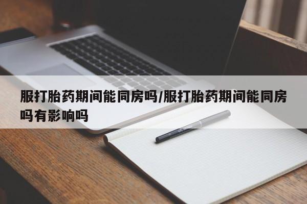 卖打胎药的医生微信号服打胎药期间能同房吗/服打胎药期间能同房吗有影响吗