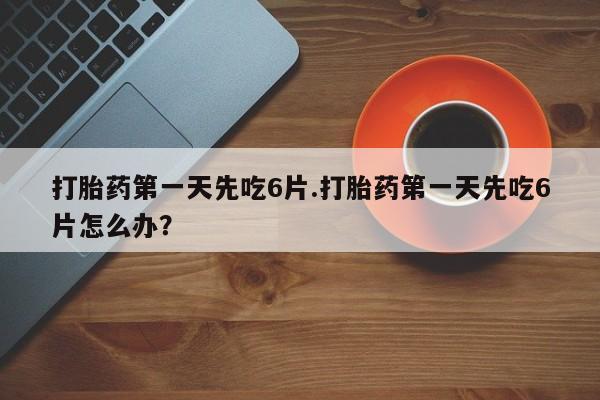 卖打胎药的医生微信号打胎药第一天先吃6片.打胎药第一天先吃6片怎么办？