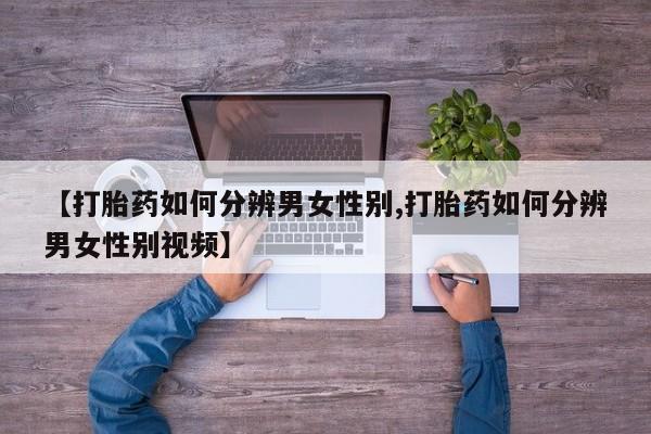 卖打胎药的医生微信号【打胎药如何分辨男女性别,打胎药如何分辨男女性别视频】