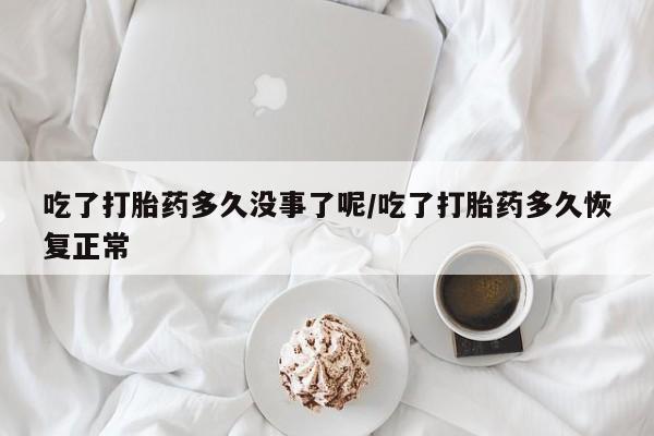 卖打胎药的医生微信号吃了打胎药多久没事了呢/吃了打胎药多久恢复正常