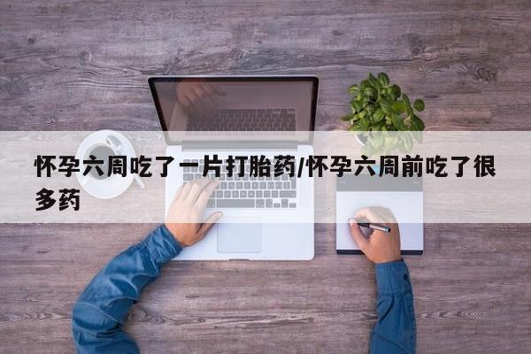 卖打胎药的医生微信号怀孕六周吃了一片打胎药/怀孕六周前吃了很多药