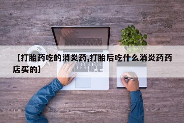 卖打胎药的医生微信号【打胎药吃的消炎药,打胎后吃什么消炎药药店买的】