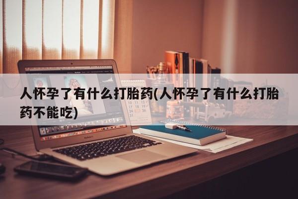 卖打胎药的医生微信号人怀孕了有什么打胎药(人怀孕了有什么打胎药不能吃)