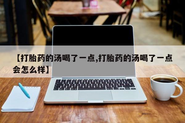 卖打胎药的医生微信号【打胎药的汤喝了一点,打胎药的汤喝了一点会怎么样】
