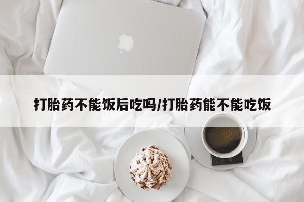卖打胎药的医生微信号打胎药不能饭后吃吗/打胎药能不能吃饭