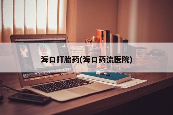 卖打胎药的医生微信号海口打胎药(海口药流医院)