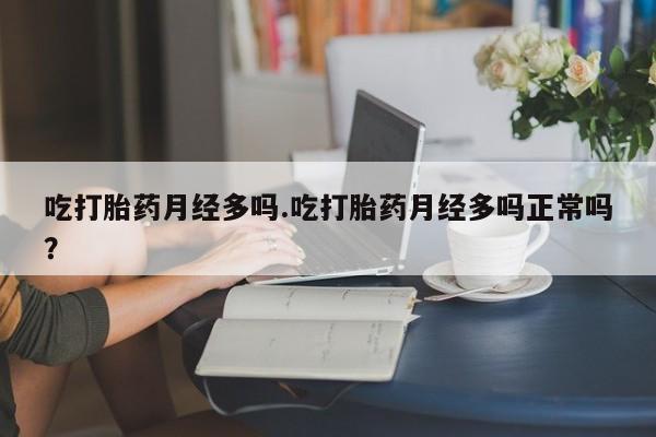 卖打胎药的医生微信号吃打胎药月经多吗.吃打胎药月经多吗正常吗？