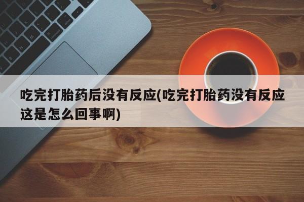 卖打胎药的医生微信号吃完打胎药后没有反应(吃完打胎药没有反应这是怎么回事啊)