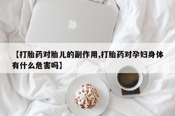 卖打胎药的医生微信号【打胎药对胎儿的副作用,打胎药对孕妇身体有什么危害吗】