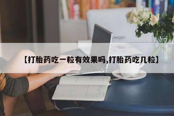 卖打胎药的医生微信号【打胎药吃一粒有效果吗,打胎药吃几粒】