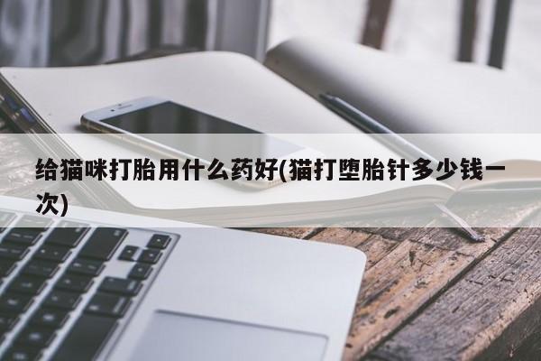 卖打胎药的医生微信号给猫咪打胎用什么药好(猫打堕胎针多少钱一次)