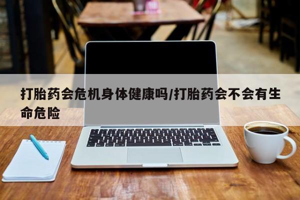卖打胎药的医生微信号打胎药会危机身体健康吗/打胎药会不会有生命危险