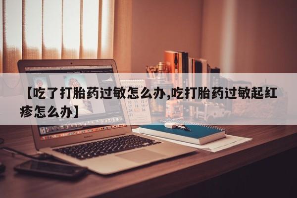 卖打胎药的医生微信号【吃了打胎药过敏怎么办,吃打胎药过敏起红疹怎么办】