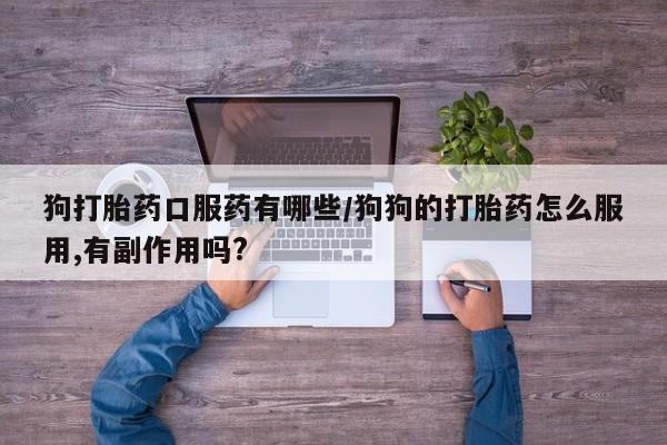 卖打胎药的医生微信号狗打胎药口服药有哪些/狗狗的打胎药怎么服用,有副作用吗?