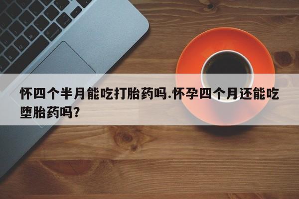 卖打胎药的医生微信号怀四个半月能吃打胎药吗.怀孕四个月还能吃堕胎药吗？